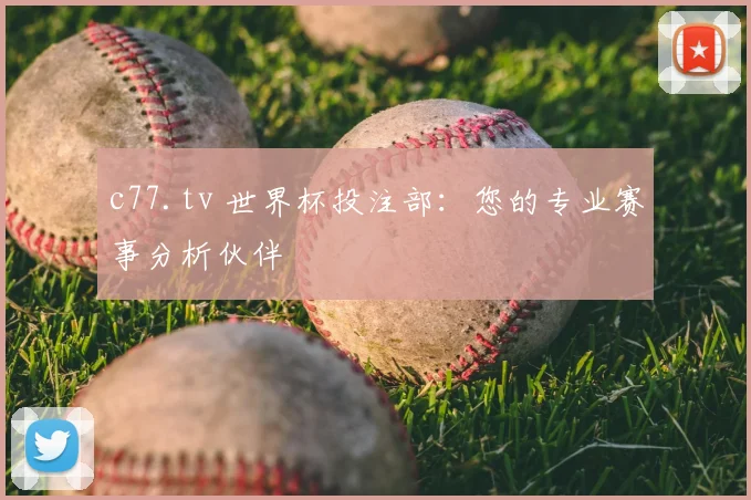 c77.tv 世界杯投注部：您的专业赛事分析伙伴