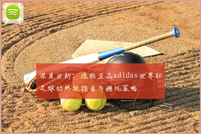 深度分析:选购正品adidas世界杯足球的终极指南与避坑策略