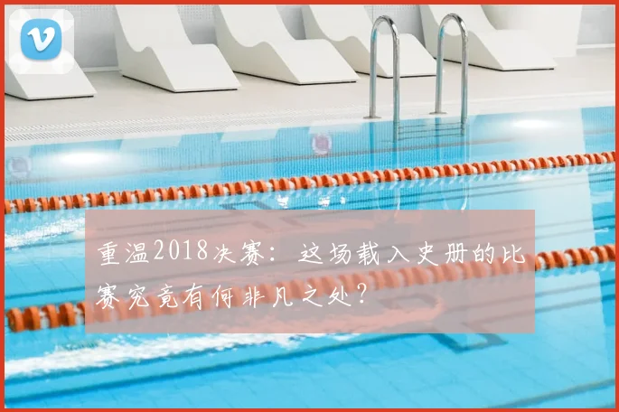 重温2018决赛：这场载入史册的比赛究竟有何非凡之处？