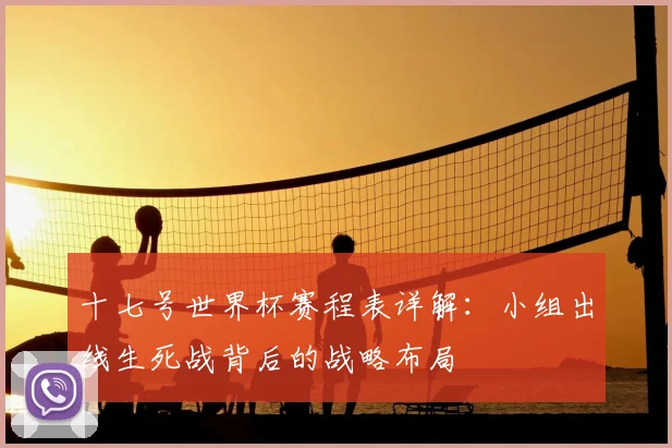 十七号世界杯赛程表详解：小组出线生死战背后的战略布局