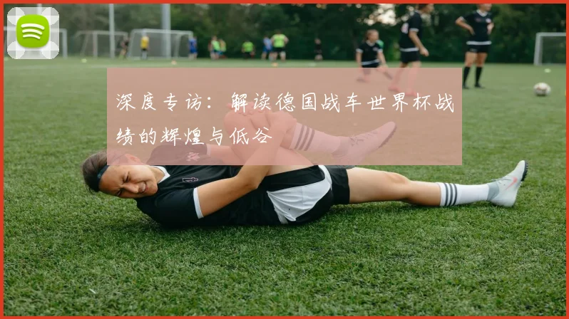 深度专访：解读德国战车世界杯战绩的辉煌与低谷