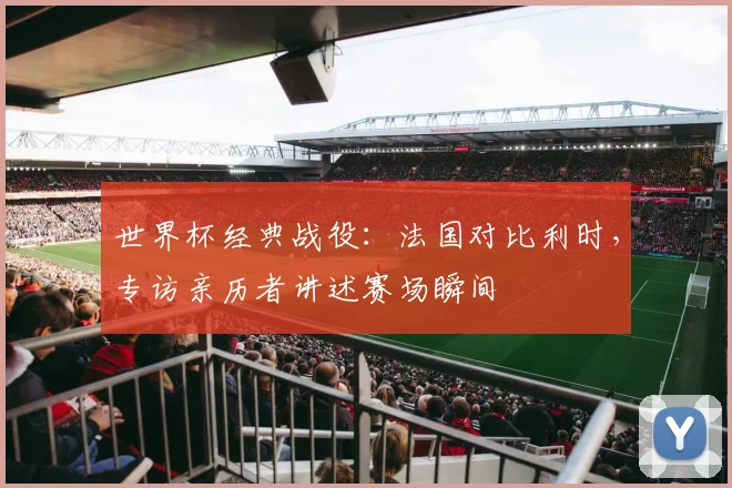 世界杯经典战役:法国对比利时,专访亲历者讲述赛场瞬间