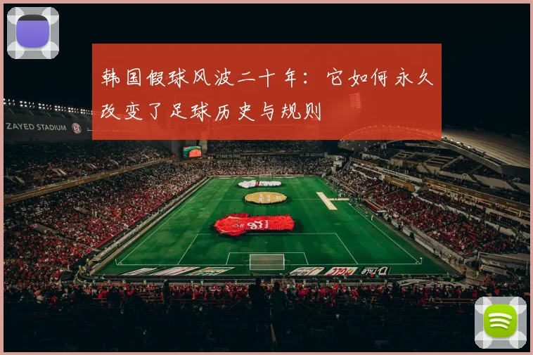 韩国假球风波二十年：它如何永久改变了足球历史与规则