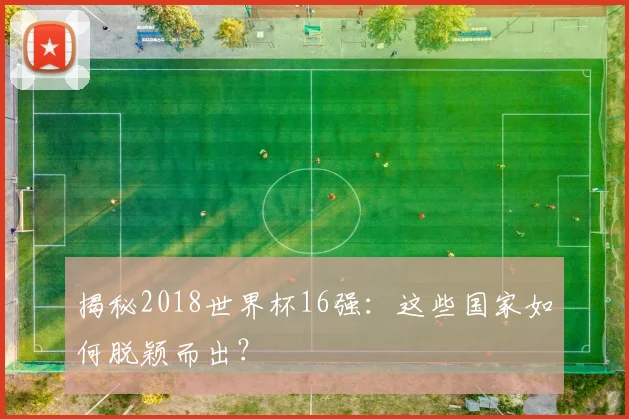 揭秘2018世界杯16强：这些国家如何脱颖而出？