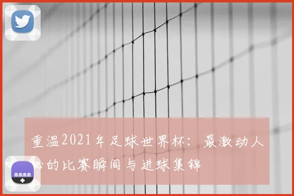 重温2021年足球世界杯：最激动人心的比赛瞬间与进球集锦