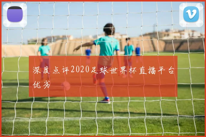 深度点评2020足球世界杯直播平台优劣