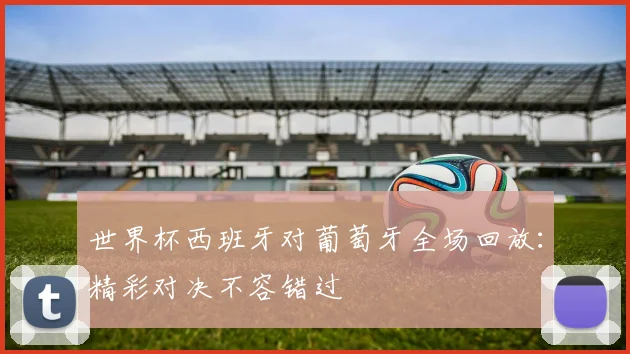 世界杯西班牙对葡萄牙全场回放：精彩对决不容错过