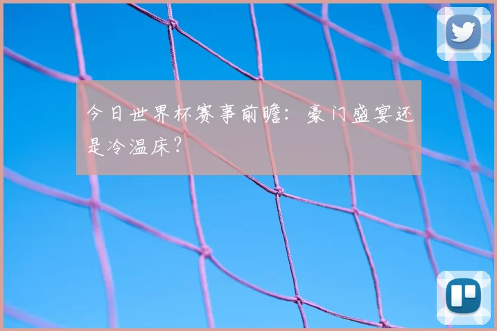 今日世界杯赛事前瞻：豪门盛宴还是冷温床？