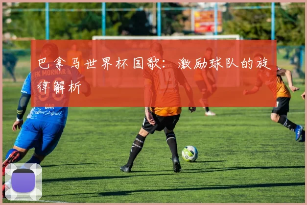 巴拿马世界杯国歌：激励球队的旋律解析