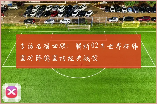 专访名宿回顾：解析02年世界杯韩国对阵德国的经典战役