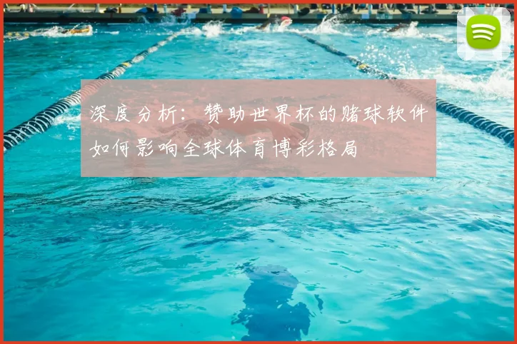 深度分析:赞助世界杯的赌球软件如何影响全球体育博彩格局