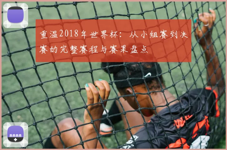 重温2018年世界杯：从小组赛到决赛的完整赛程与赛果盘点