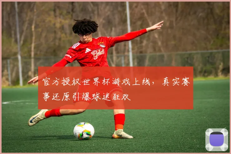 官方授权世界杯游戏上线，真实赛事还原引爆球迷狂欢