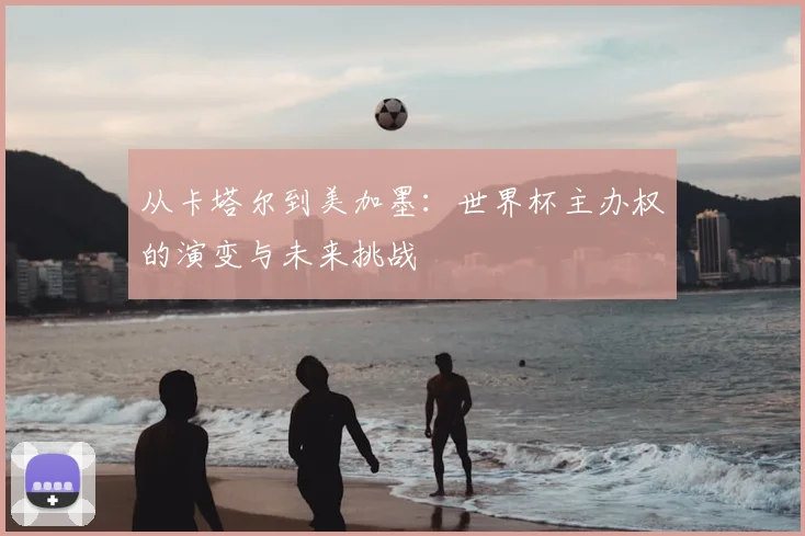 从卡塔尔到美加墨：世界杯主办权的演变与未来挑战