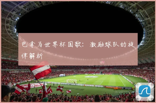 巴拿马世界杯国歌:激励球队的旋律解析