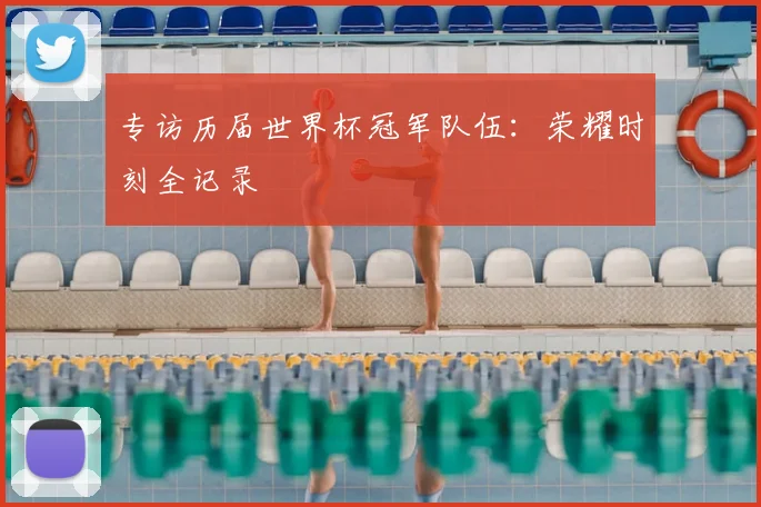 专访历届世界杯冠军队伍：荣耀时刻全记录