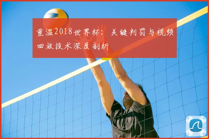 重温2018世界杯：关键判罚与视频回放技术深度剖析