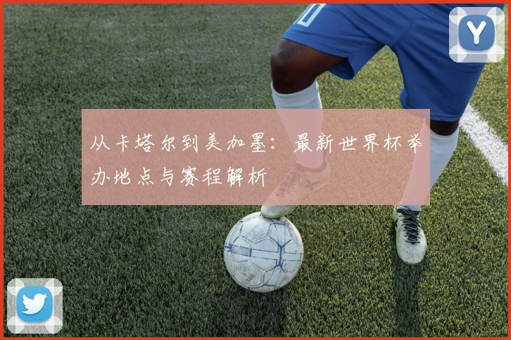 从卡塔尔到美加墨:最新世界杯举办地点与赛程解析