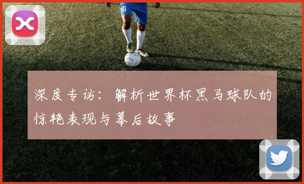 深度专访：解析世界杯黑马球队的惊艳表现与幕后故事