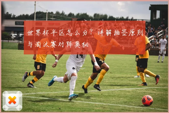 世界杯半区怎么分？详解抽签原则与淘汰赛对阵奥秘