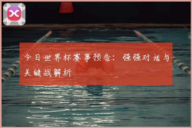 今日世界杯赛事预告:强强对话与关键战解析