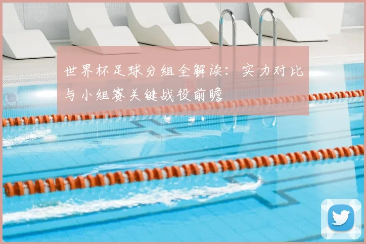 世界杯足球分组全解读：实力对比与小组赛关键战役前瞻