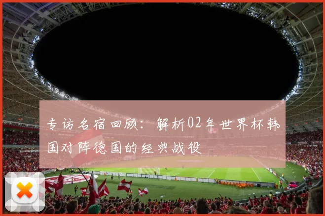 专访名宿回顾：解析02年世界杯韩国对阵德国的经典战役