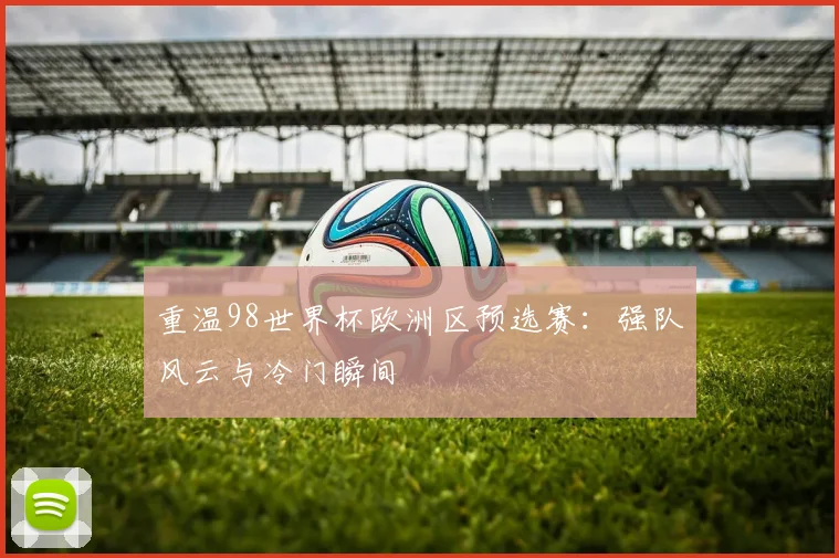 重温98世界杯欧洲区预选赛：强队风云与冷门瞬间