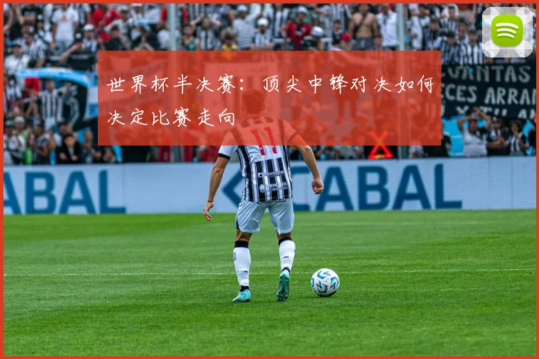 世界杯半决赛:顶尖中锋对决如何决定比赛走向